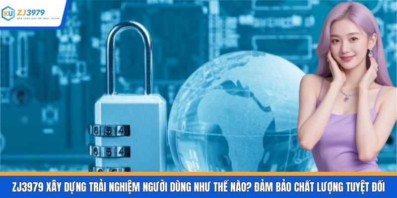 ZJ3979 xây dựng trải nghiệm người dùng như thế nào? Đảm bảo chất lượng tuyệt đối